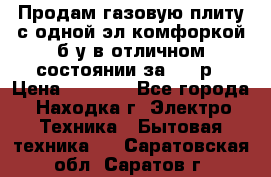Продам газовую плиту с одной эл.комфоркой б/у в отличном состоянии за 3000р › Цена ­ 3 000 - Все города, Находка г. Электро-Техника » Бытовая техника   . Саратовская обл.,Саратов г.
